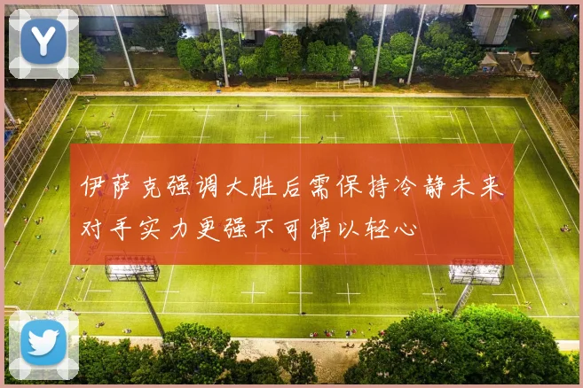 伊萨克强调大胜后需保持冷静未来对手实力更强不可掉以轻心