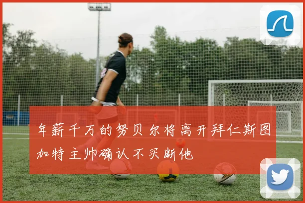 年薪千万的努贝尔将离开拜仁斯图加特主帅确认不买断他