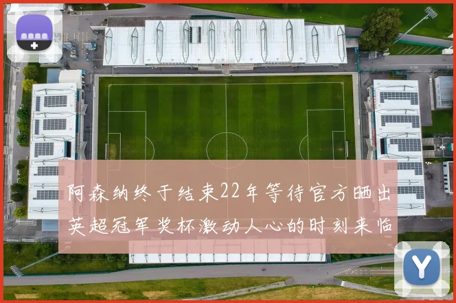 阿森纳终于结束22年等待官方晒出英超冠军奖杯激动人心的时刻来临