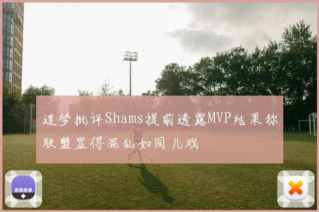 追梦批评Shams提前透露MVP结果称联盟显得混乱如同儿戏