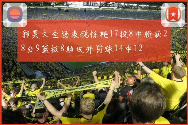 郭昊文全场表现惊艳17投8中斩获28分9篮板8助攻并罚球14中12