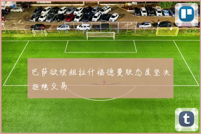巴萨欲续租拉什福德曼联态度坚决拒绝交易