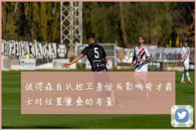 彼得森自认控卫身份或影响奇才爵士对位置重叠的考量