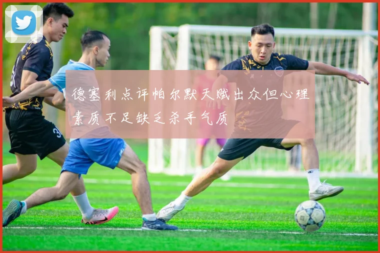 德塞利点评帕尔默天赋出众但心理素质不足缺乏杀手气质
