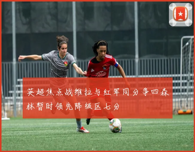 英超焦点战维拉与红军同分争四森林暂时领先降级区七分