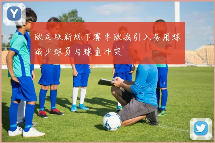 欧足联新规下赛季欧战引入备用球减少球员与球童冲突