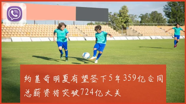 约基奇明夏有望签下5年359亿合同总薪资将突破724亿大关