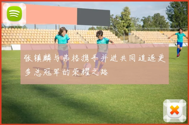 张镇麟与弗格携手并进共同追逐更多总冠军的荣耀之路