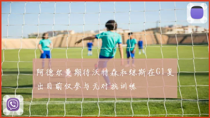 阿德尔曼期待沃特森和琼斯在G1复出目前仅参与无对抗训练